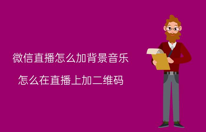 微信直播怎么加背景音乐 怎么在直播上加二维码？